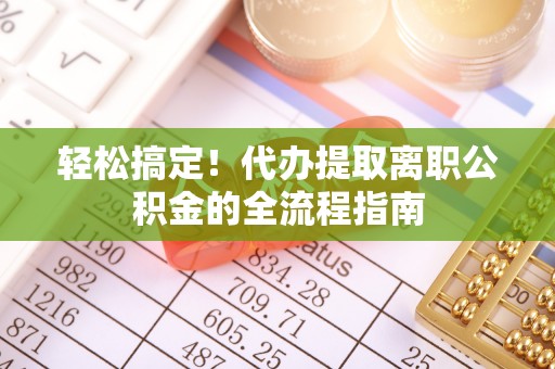 祁阳轻松搞定！代办提取离职公积金的全流程指南