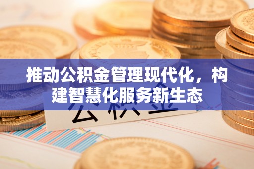 祁阳推动公积金管理现代化，构建智慧化服务新生态