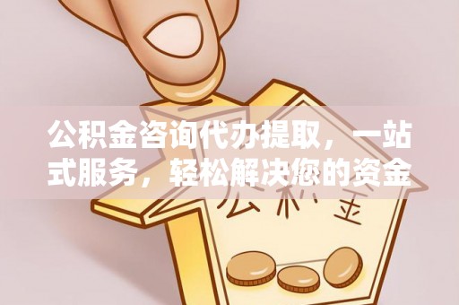 祁阳公积金咨询代办提取，一站式服务，轻松解决您的资金需求