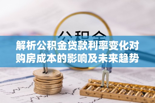 祁阳解析公积金贷款利率变化对购房成本的影响及未来趋势