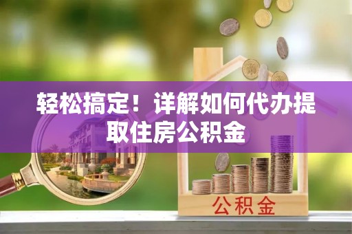 祁阳轻松搞定！详解如何代办提取住房公积金