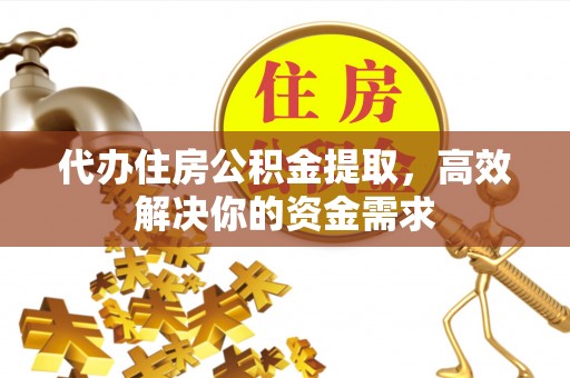 祁阳代办住房公积金提取，高效解决你的资金需求