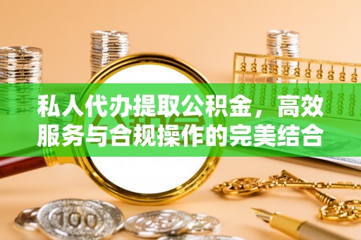 祁阳私人代办提取公积金，高效服务与合规操作的完美结合