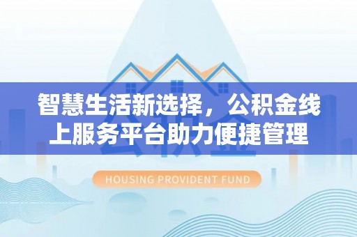 祁阳智慧生活新选择，公积金线上服务平台助力便捷管理