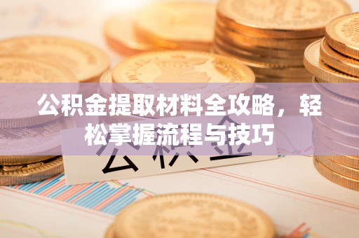 祁阳公积金提取材料全攻略，轻松掌握流程与技巧