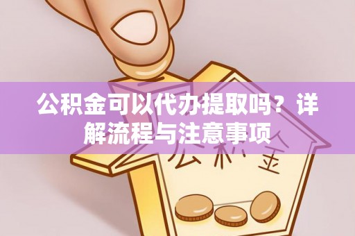 祁阳公积金可以代办提取吗？详解流程与注意事项