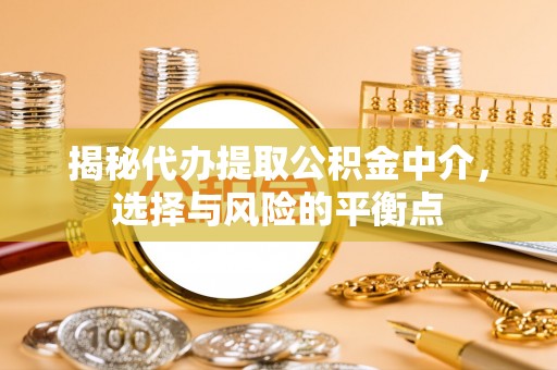 祁阳揭秘代办提取公积金中介，选择与风险的平衡点