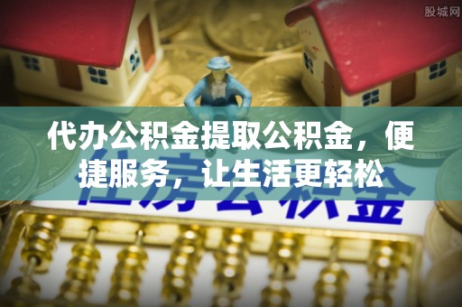 祁阳代办公积金提取公积金，便捷服务，让生活更轻松