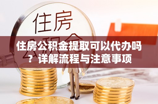 祁阳住房公积金提取可以代办吗？详解流程与注意事项
