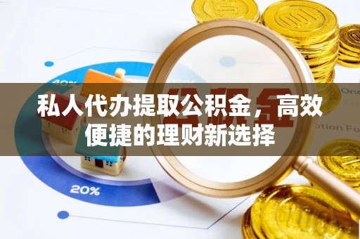 祁阳私人代办提取公积金，高效便捷的理财新选择