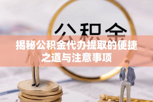 祁阳揭秘公积金代办提取的便捷之道与注意事项