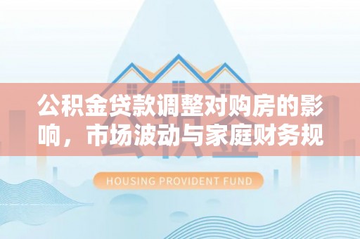 祁阳公积金贷款调整对购房的影响，市场波动与家庭财务规划