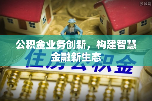 祁阳公积金业务创新，构建智慧金融新生态