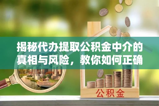 祁阳揭秘代办提取公积金中介的真相与风险，教你如何正确操作