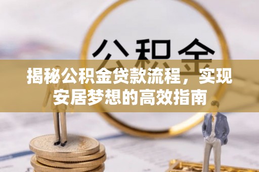 祁阳揭秘公积金贷款流程，实现安居梦想的高效指南