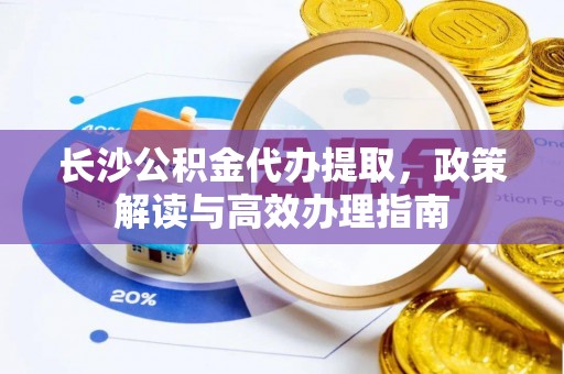 祁阳长沙公积金代办提取，政策解读与高效办理指南