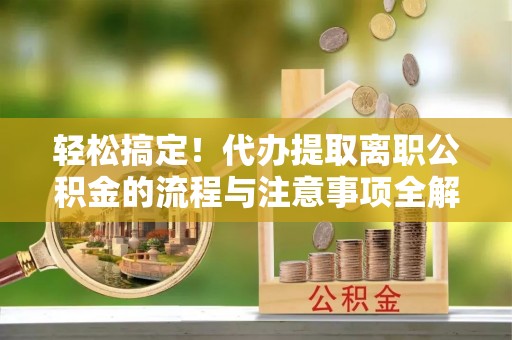 祁阳轻松搞定！代办提取离职公积金的流程与注意事项全解析