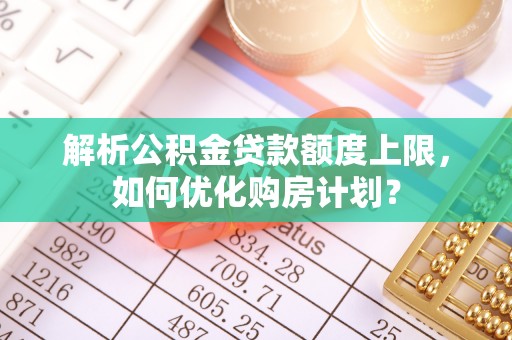 祁阳解析公积金贷款额度上限，如何优化购房计划？