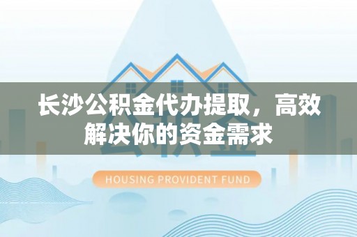 祁阳长沙公积金代办提取，高效解决你的资金需求