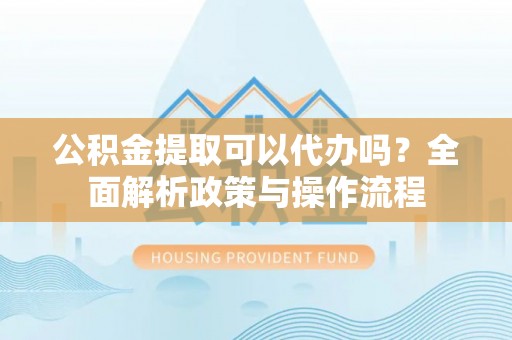 祁阳公积金提取可以代办吗？全面解析政策与操作流程
