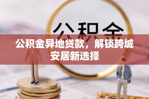 祁阳公积金异地贷款，解锁跨城安居新选择