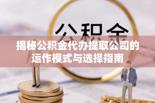 祁阳揭秘公积金代办提取公司的运作模式与选择指南
