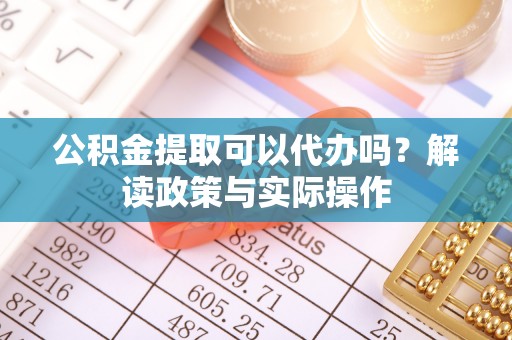 祁阳公积金提取可以代办吗？解读政策与实际操作