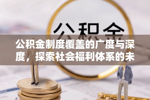 祁阳公积金制度覆盖的广度与深度，探索社会福利体系的未来方向