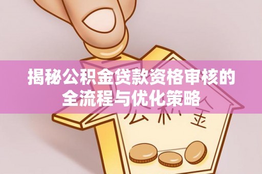 祁阳揭秘公积金贷款资格审核的全流程与优化策略