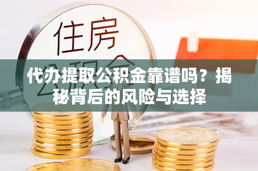 祁阳代办提取公积金靠谱吗？揭秘背后的风险与选择
