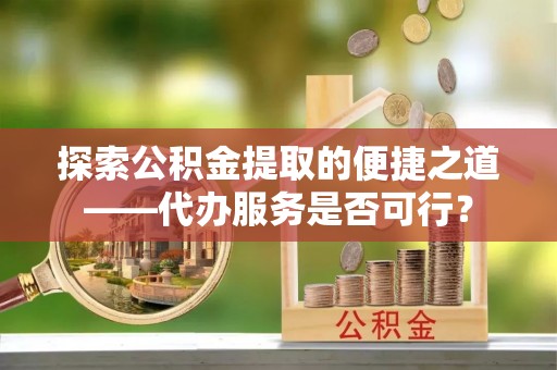 祁阳探索公积金提取的便捷之道——代办服务是否可行？