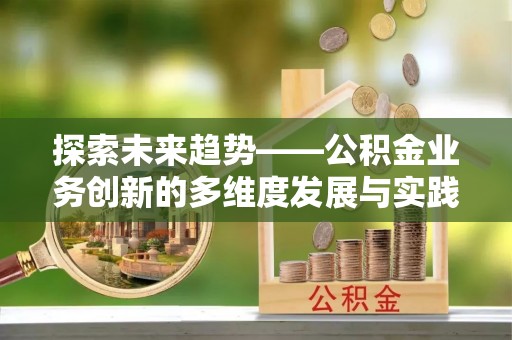 祁阳探索未来趋势——公积金业务创新的多维度发展与实践