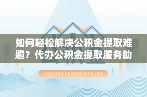 祁阳如何轻松解决公积金提取难题？代办公积金提取服务助您一臂之力