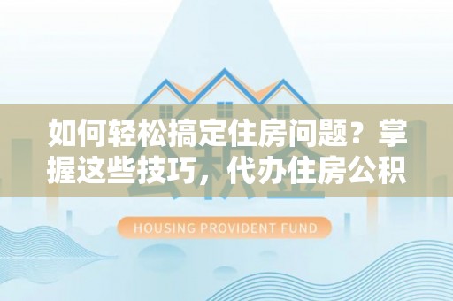 祁阳如何轻松搞定住房问题？掌握这些技巧，代办住房公积金提取不再难