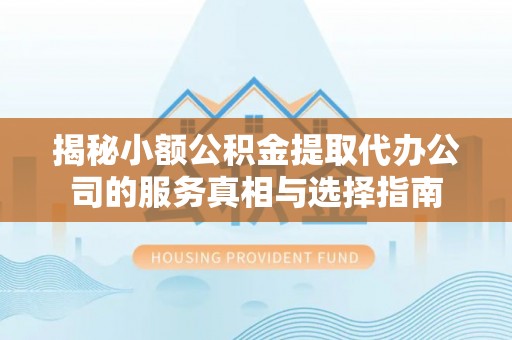 祁阳揭秘小额公积金提取代办公司的服务真相与选择指南