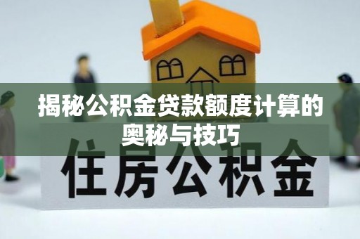 祁阳揭秘公积金贷款额度计算的奥秘与技巧