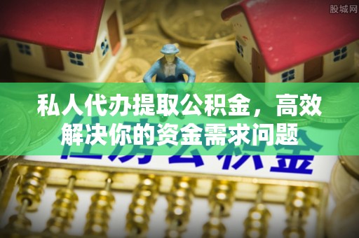祁阳私人代办提取公积金，高效解决你的资金需求问题