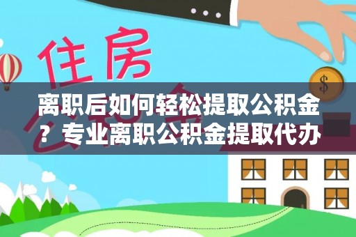 祁阳离职后如何轻松提取公积金？专业离职公积金提取代办服务指南