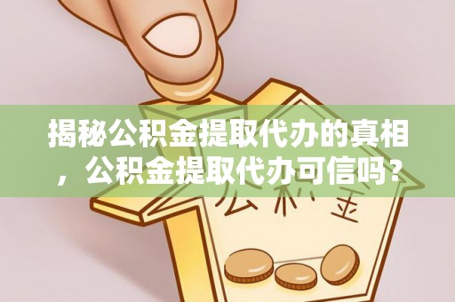 祁阳揭秘公积金提取代办的真相，公积金提取代办可信吗？