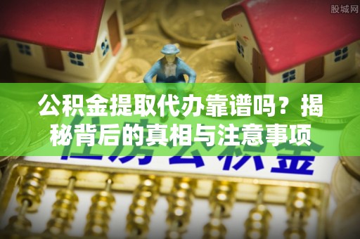 祁阳公积金提取代办靠谱吗？揭秘背后的真相与注意事项