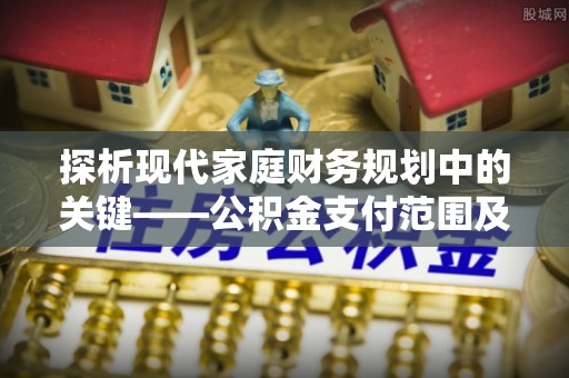 祁阳探析现代家庭财务规划中的关键——公积金支付范围及其影响