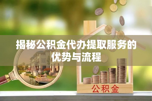 祁阳揭秘公积金代办提取服务的优势与流程