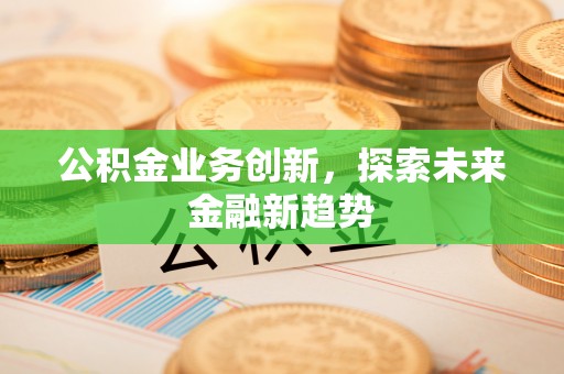 祁阳公积金业务创新，探索未来金融新趋势