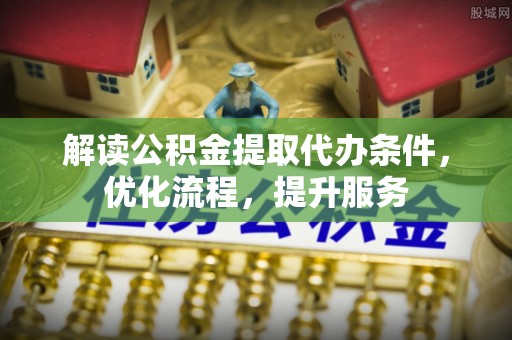 祁阳解读公积金提取代办条件，优化流程，提升服务