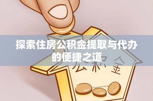 祁阳探索住房公积金提取与代办的便捷之道