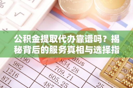 祁阳公积金提取代办靠谱吗？揭秘背后的服务真相与选择指南