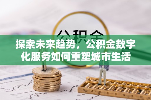 祁阳探索未来趋势，公积金数字化服务如何重塑城市生活
