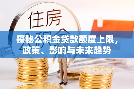 祁阳探秘公积金贷款额度上限，政策、影响与未来趋势