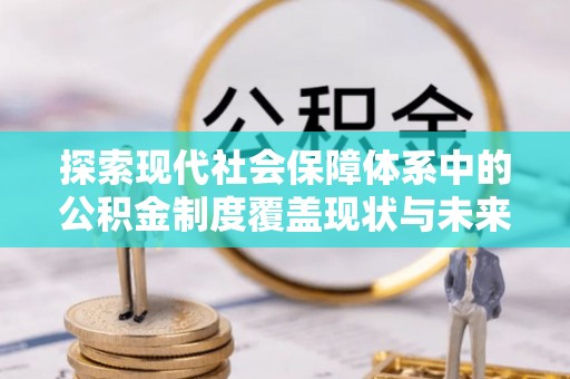 祁阳探索现代社会保障体系中的公积金制度覆盖现状与未来