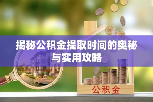 祁阳揭秘公积金提取时间的奥秘与实用攻略